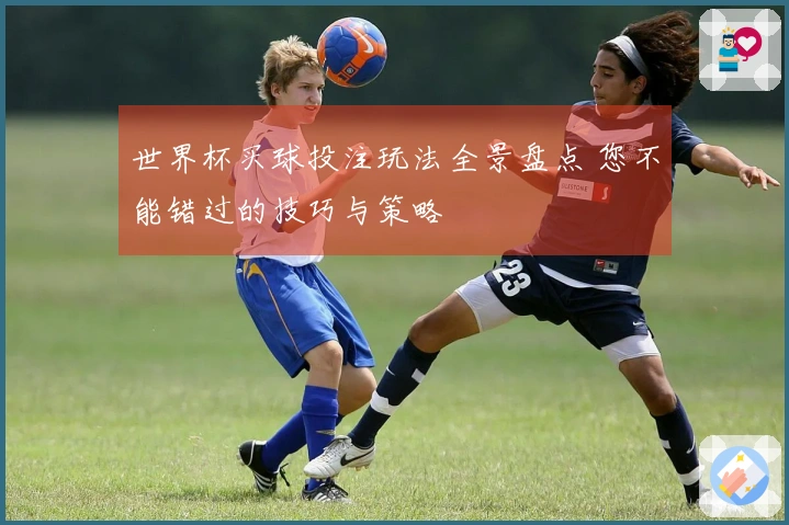 世界杯买球投注玩法全景盘点 您不能错过的技巧与策略