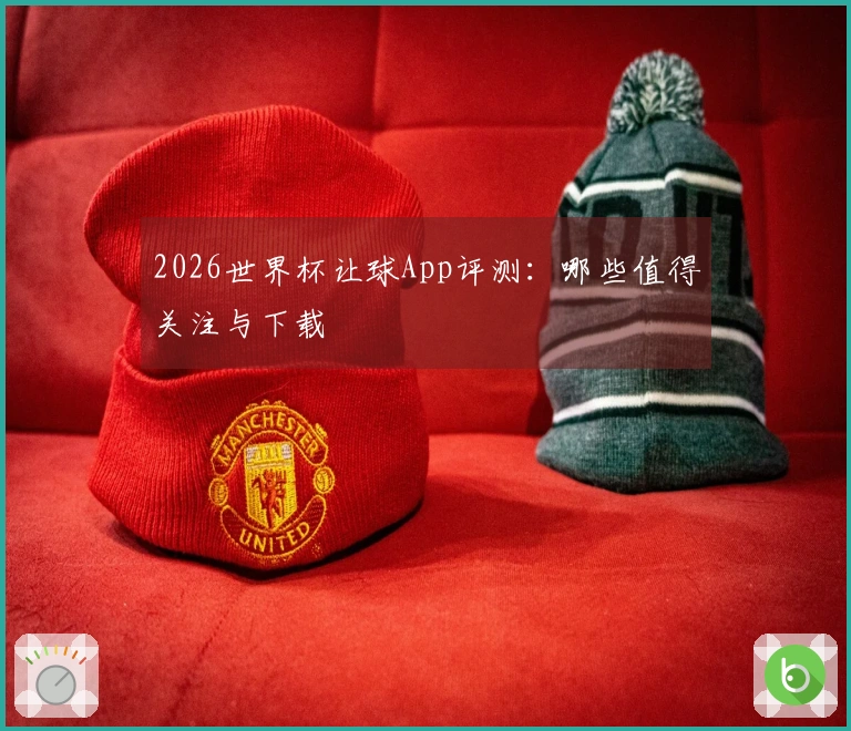 2026世界杯让球App评测：哪些值得关注与下载