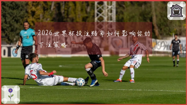 2026世界杯投注赔率如何影响你的下注策略