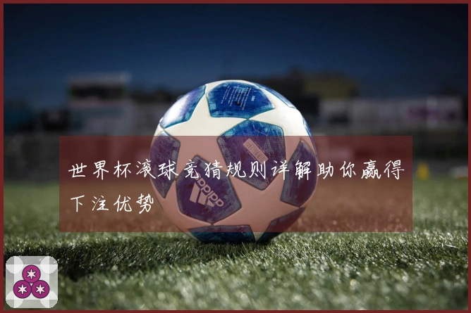 世界杯滚球竞猜规则详解助你赢得下注优势