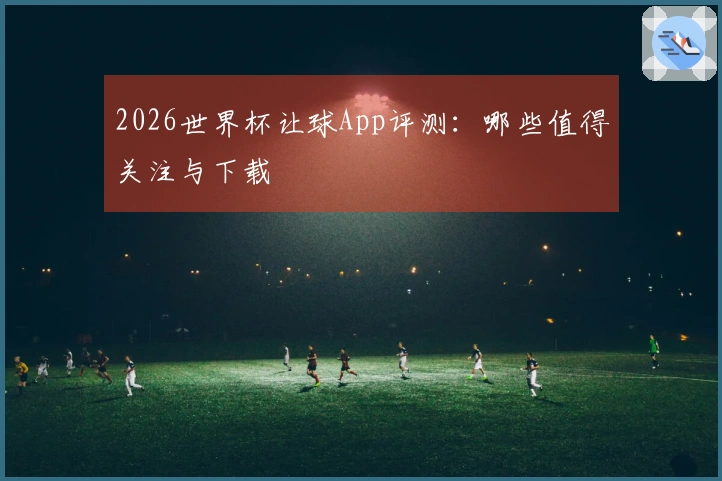 2026世界杯让球App评测：哪些值得关注与下载