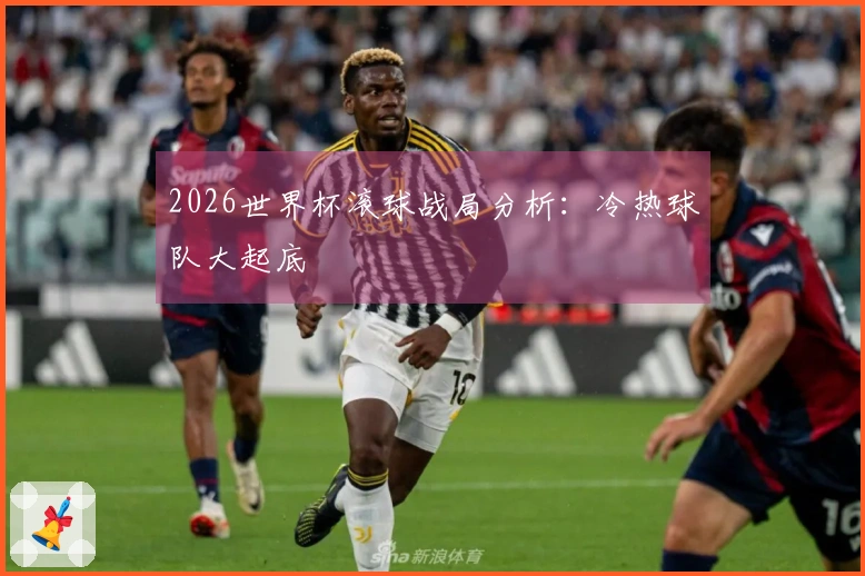 2026世界杯滚球战局分析：冷热球队大起底
