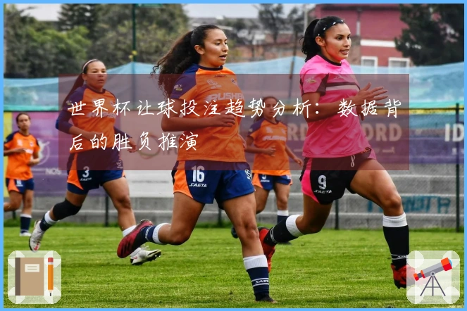 世界杯让球投注趋势分析：数据背后的胜负推演
