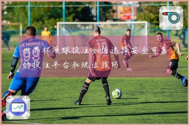 世界杯滚球投注如何选择安全可靠的投注平台和玩法技巧