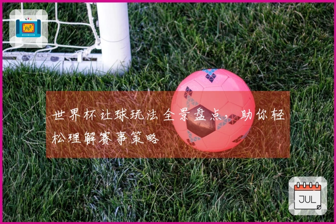 世界杯让球玩法全景盘点，助你轻松理解赛事策略