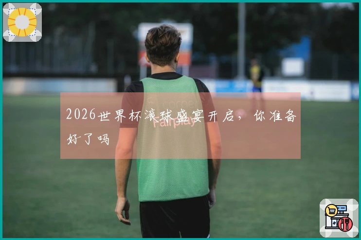 2026世界杯滚球盛宴开启，你准备好了吗