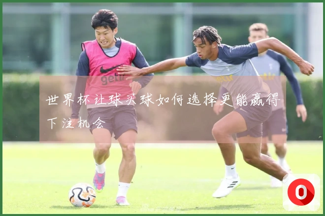 世界杯让球买球如何选择更能赢得下注机会
