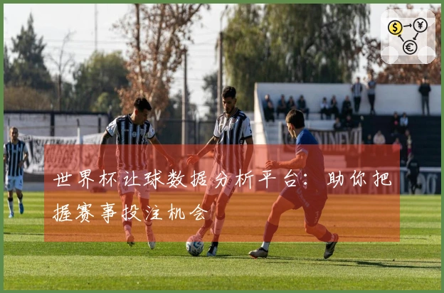 世界杯让球数据分析平台：助你把握赛事投注机会