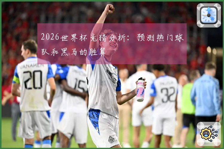 2026世界杯竞猜分析：预测热门球队和黑马的胜算