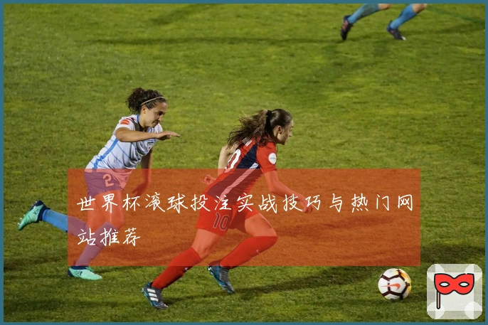 世界杯滚球投注实战技巧与热门网站推荐