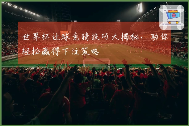 世界杯让球竞猜技巧大揭秘，助你轻松赢得下注策略