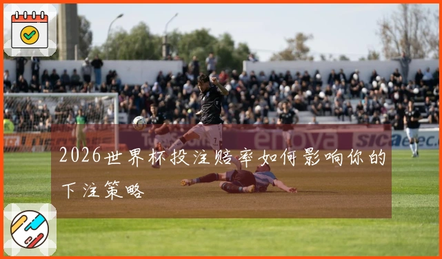 2026世界杯投注赔率如何影响你的下注策略