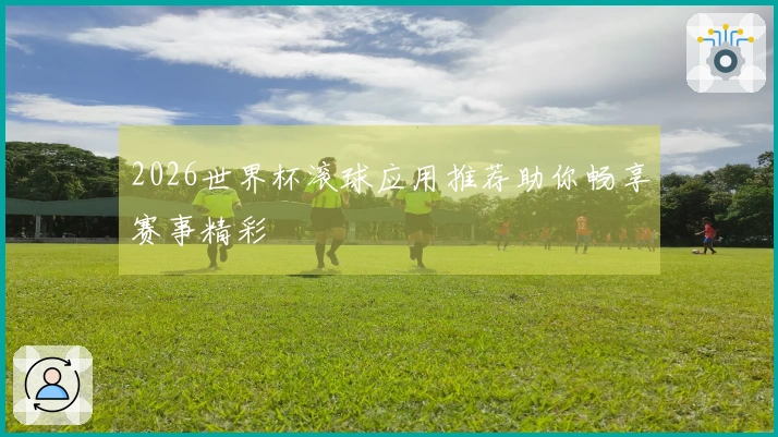 2026世界杯滚球应用推荐助你畅享赛事精彩