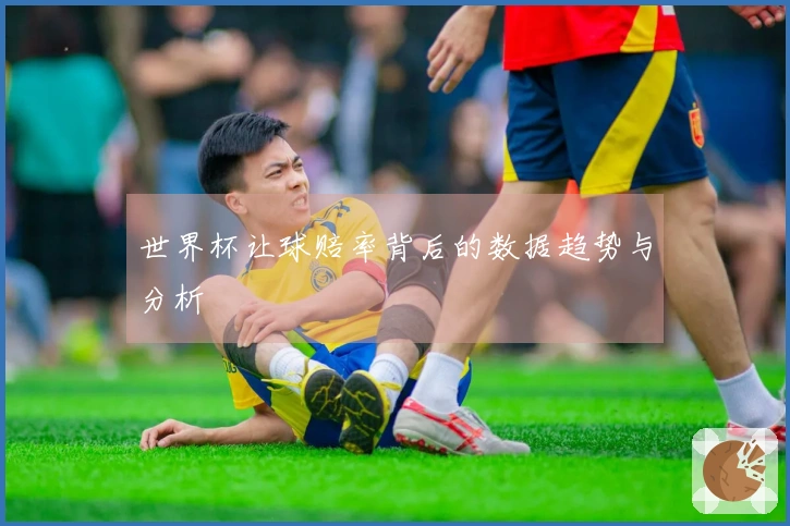世界杯让球赔率背后的数据趋势与分析