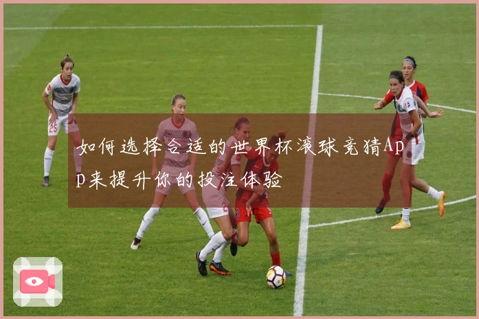 如何选择合适的世界杯滚球竞猜App来提升你的投注体验