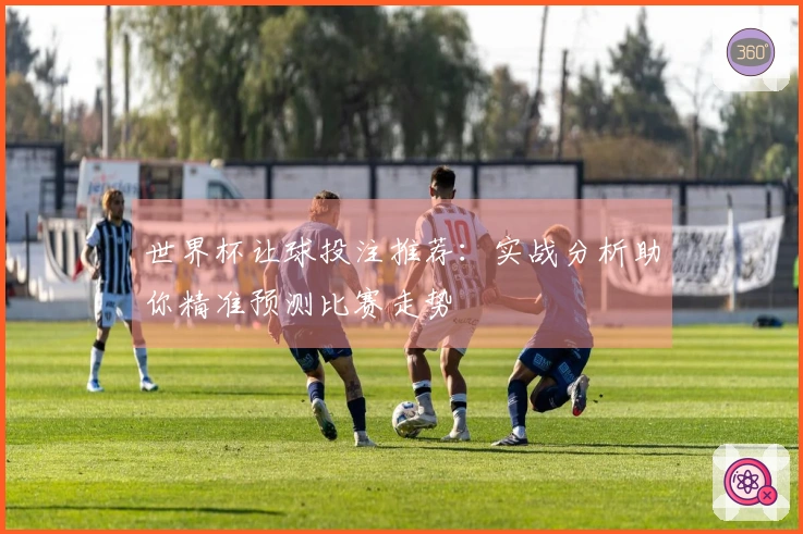 世界杯让球投注推荐：实战分析助你精准预测比赛走势
