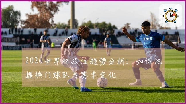 2026世界杯投注趋势分析：如何把握热门球队与赛季变化