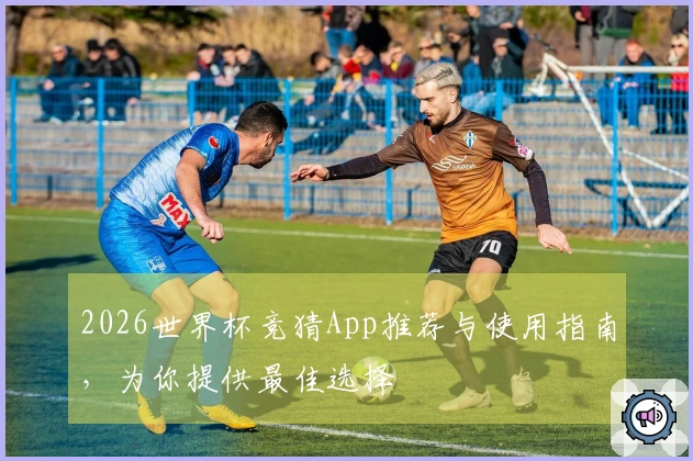 2026世界杯竞猜App推荐与使用指南，为你提供最佳选择