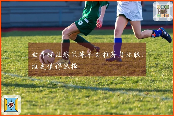 世界杯让球买球平台推荐与比较，谁更值得选择
