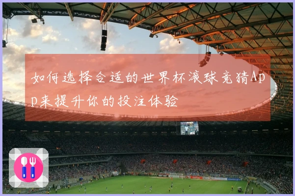 如何选择合适的世界杯滚球竞猜App来提升你的投注体验