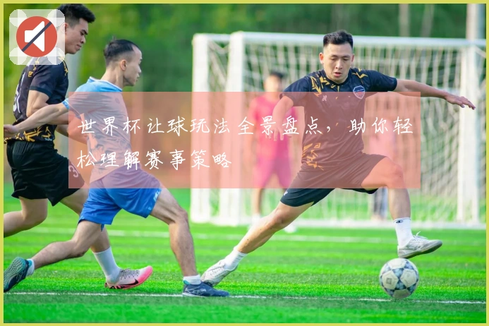 世界杯让球玩法全景盘点，助你轻松理解赛事策略